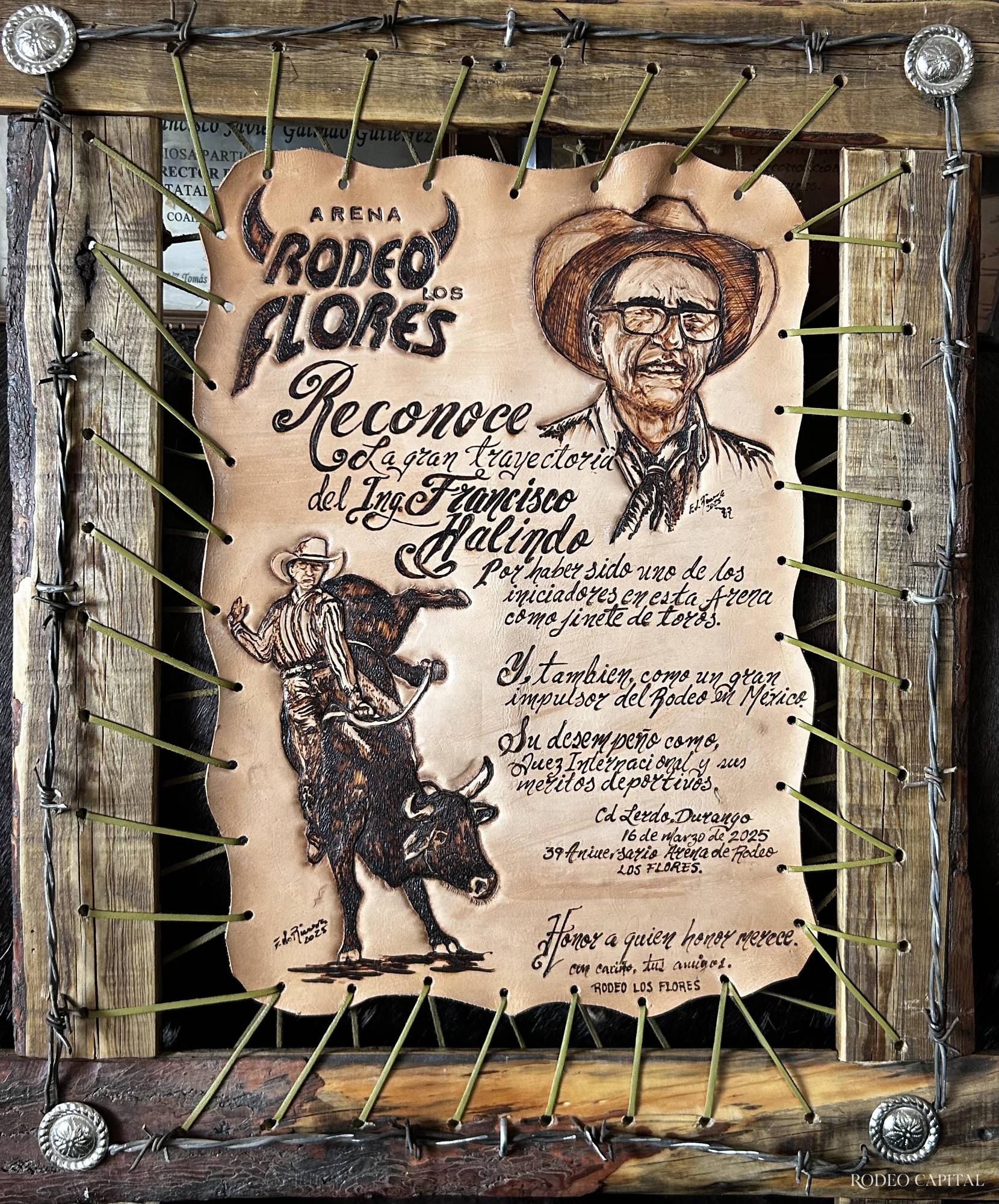 “Honor a quien honor merece.” La Arena Rodeo Los Flores rinde homenaje a Francisco Galindo por ser uno de los pioneros del jineteo en la región y por sembrar, a lo largo de décadas, la semilla del rodeo en México. El cuero con su rostro tallado guarda el espíritu de una tribu que no olvida. $!“Honor a quien honor merece.” La Arena Rodeo Los Flores rinde homenaje a Francisco Galindo por ser uno de los pioneros del jineteo en la región y por sembrar, a lo largo de décadas, la semilla del rodeo en México. El cuero con su rostro tallado guarda el espíritu de una tribu que no olvida.